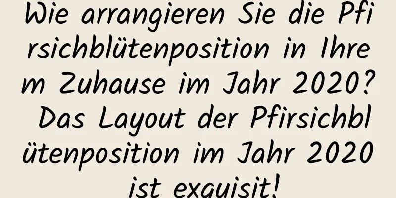 Wie arrangieren Sie die Pfirsichblütenposition in Ihrem Zuhause im Jahr 2020? Das Layout der Pfirsichblütenposition im Jahr 2020 ist exquisit!