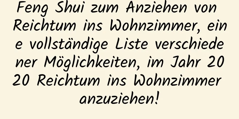 Feng Shui zum Anziehen von Reichtum ins Wohnzimmer, eine vollständige Liste verschiedener Möglichkeiten, im Jahr 2020 Reichtum ins Wohnzimmer anzuziehen!