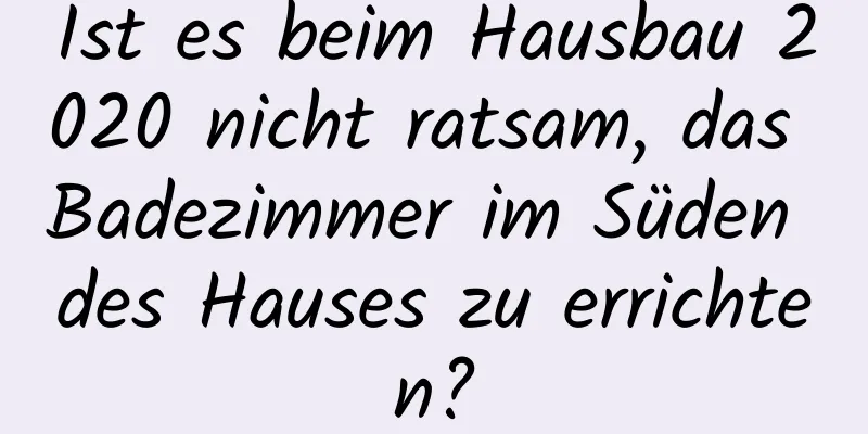 Ist es beim Hausbau 2020 nicht ratsam, das Badezimmer im Süden des Hauses zu errichten?