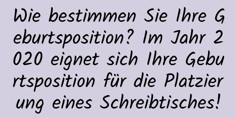 Wie bestimmen Sie Ihre Geburtsposition? Im Jahr 2020 eignet sich Ihre Geburtsposition für die Platzierung eines Schreibtisches!