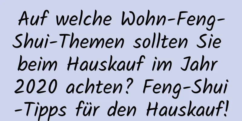 Auf welche Wohn-Feng-Shui-Themen sollten Sie beim Hauskauf im Jahr 2020 achten? Feng-Shui-Tipps für den Hauskauf!