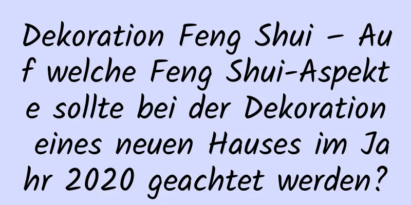 Dekoration Feng Shui – Auf welche Feng Shui-Aspekte sollte bei der Dekoration eines neuen Hauses im Jahr 2020 geachtet werden?