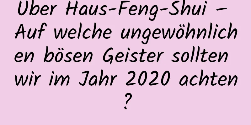 Über Haus-Feng-Shui – Auf welche ungewöhnlichen bösen Geister sollten wir im Jahr 2020 achten?