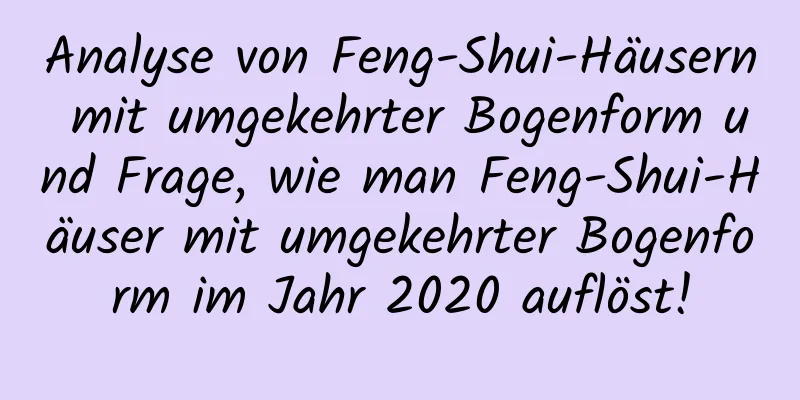 Analyse von Feng-Shui-Häusern mit umgekehrter Bogenform und Frage, wie man Feng-Shui-Häuser mit umgekehrter Bogenform im Jahr 2020 auflöst!