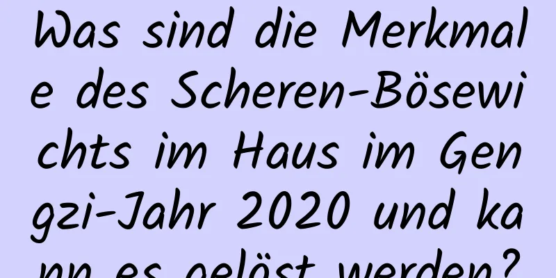 Was sind die Merkmale des Scheren-Bösewichts im Haus im Gengzi-Jahr 2020 und kann es gelöst werden?