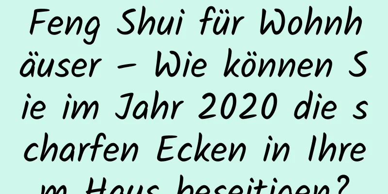 Feng Shui für Wohnhäuser – Wie können Sie im Jahr 2020 die scharfen Ecken in Ihrem Haus beseitigen?