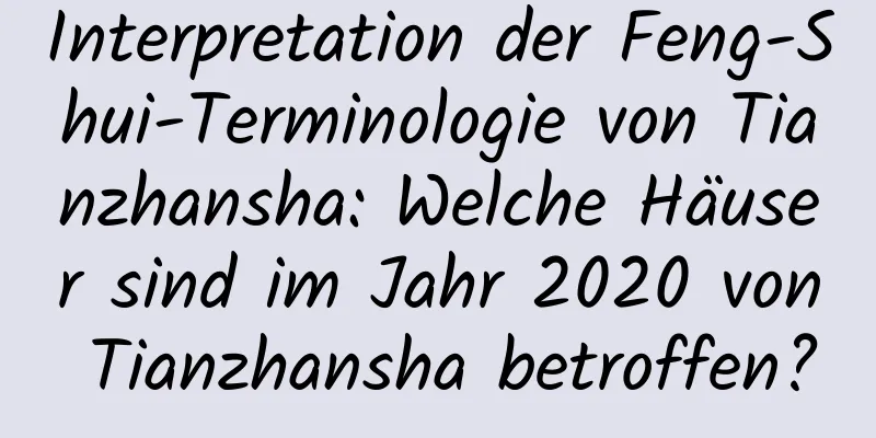 Interpretation der Feng-Shui-Terminologie von Tianzhansha: Welche Häuser sind im Jahr 2020 von Tianzhansha betroffen?