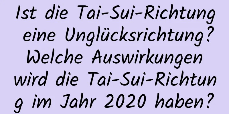 Ist die Tai-Sui-Richtung eine Unglücksrichtung? Welche Auswirkungen wird die Tai-Sui-Richtung im Jahr 2020 haben?