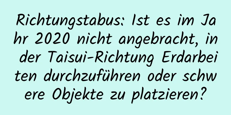 Richtungstabus: Ist es im Jahr 2020 nicht angebracht, in der Taisui-Richtung Erdarbeiten durchzuführen oder schwere Objekte zu platzieren?