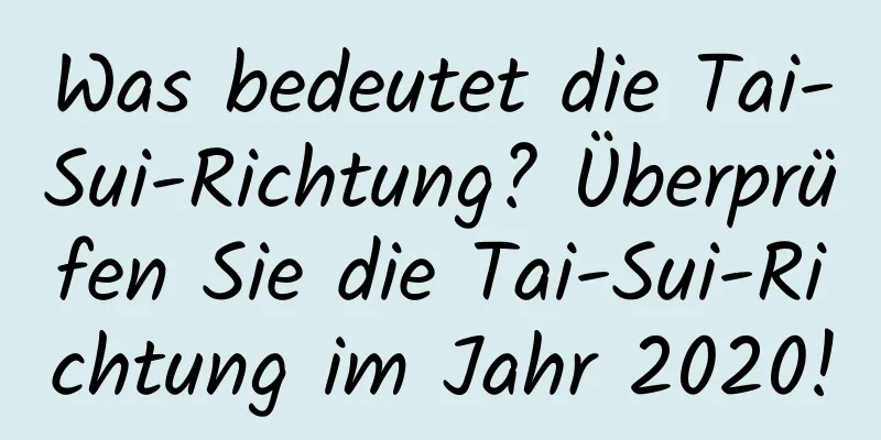 Was bedeutet die Tai-Sui-Richtung? Überprüfen Sie die Tai-Sui-Richtung im Jahr 2020!