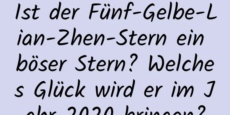 Ist der Fünf-Gelbe-Lian-Zhen-Stern ein böser Stern? Welches Glück wird er im Jahr 2020 bringen?