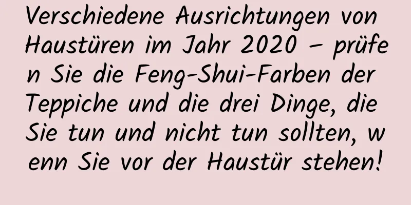 Verschiedene Ausrichtungen von Haustüren im Jahr 2020 – prüfen Sie die Feng-Shui-Farben der Teppiche und die drei Dinge, die Sie tun und nicht tun sollten, wenn Sie vor der Haustür stehen!