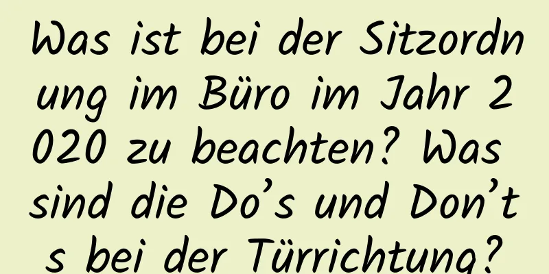 Was ist bei der Sitzordnung im Büro im Jahr 2020 zu beachten? Was sind die Do’s und Don’ts bei der Türrichtung?