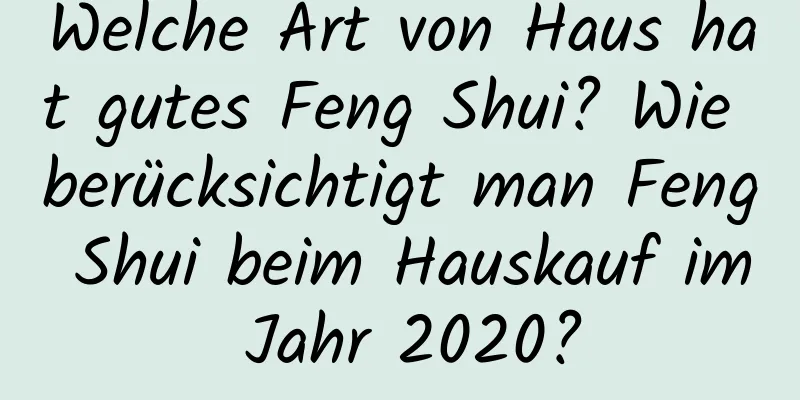 Welche Art von Haus hat gutes Feng Shui? Wie berücksichtigt man Feng Shui beim Hauskauf im Jahr 2020?