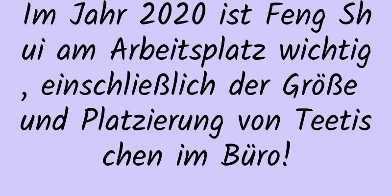 Im Jahr 2020 ist Feng Shui am Arbeitsplatz wichtig, einschließlich der Größe und Platzierung von Teetischen im Büro!