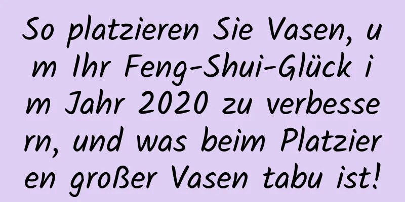 So platzieren Sie Vasen, um Ihr Feng-Shui-Glück im Jahr 2020 zu verbessern, und was beim Platzieren großer Vasen tabu ist!