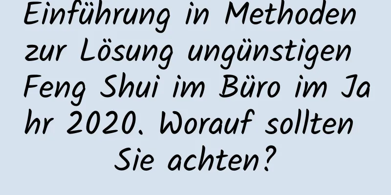 Einführung in Methoden zur Lösung ungünstigen Feng Shui im ​​Büro im Jahr 2020. Worauf sollten Sie achten?