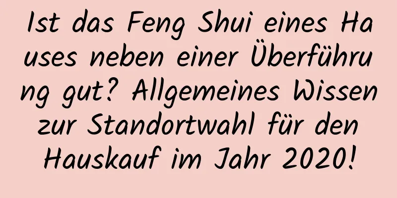 Ist das Feng Shui eines Hauses neben einer Überführung gut? Allgemeines Wissen zur Standortwahl für den Hauskauf im Jahr 2020!