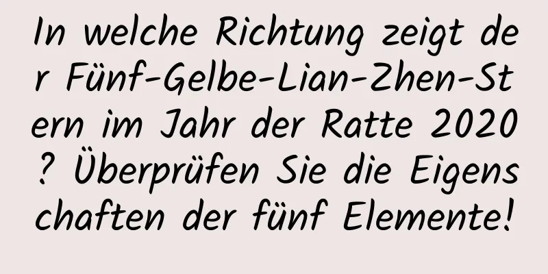 In welche Richtung zeigt der Fünf-Gelbe-Lian-Zhen-Stern im Jahr der Ratte 2020? Überprüfen Sie die Eigenschaften der fünf Elemente!