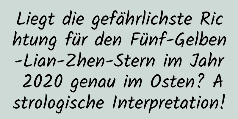 Liegt die gefährlichste Richtung für den Fünf-Gelben-Lian-Zhen-Stern im Jahr 2020 genau im Osten? Astrologische Interpretation!