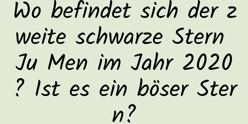 Wo befindet sich der zweite schwarze Stern Ju Men im Jahr 2020? Ist es ein böser Stern?