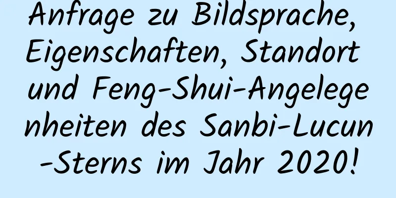 Anfrage zu Bildsprache, Eigenschaften, Standort und Feng-Shui-Angelegenheiten des Sanbi-Lucun-Sterns im Jahr 2020!