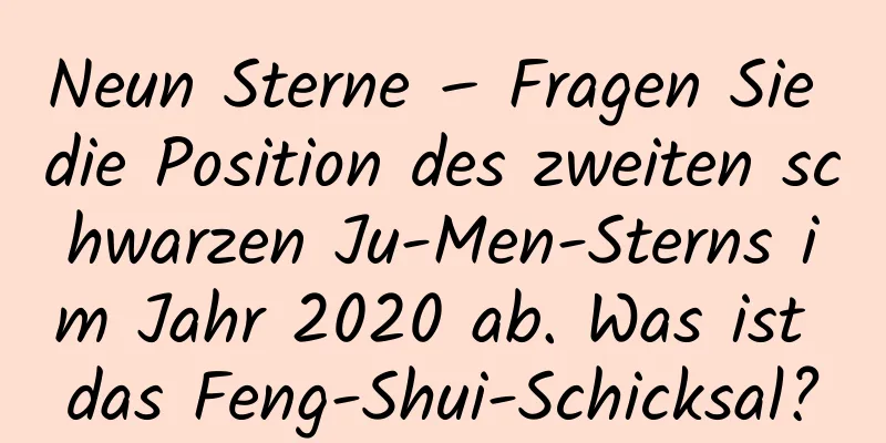 Neun Sterne – Fragen Sie die Position des zweiten schwarzen Ju-Men-Sterns im Jahr 2020 ab. Was ist das Feng-Shui-Schicksal?