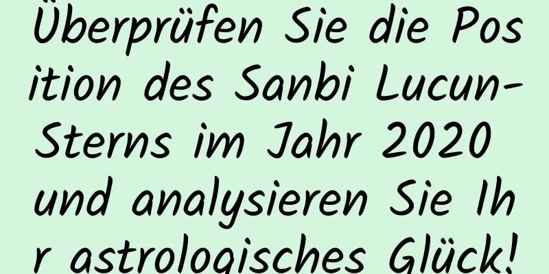 Überprüfen Sie die Position des Sanbi Lucun-Sterns im Jahr 2020 und analysieren Sie Ihr astrologisches Glück!