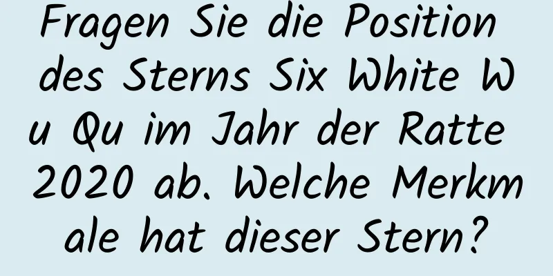 Fragen Sie die Position des Sterns Six White Wu Qu im Jahr der Ratte 2020 ab. Welche Merkmale hat dieser Stern?