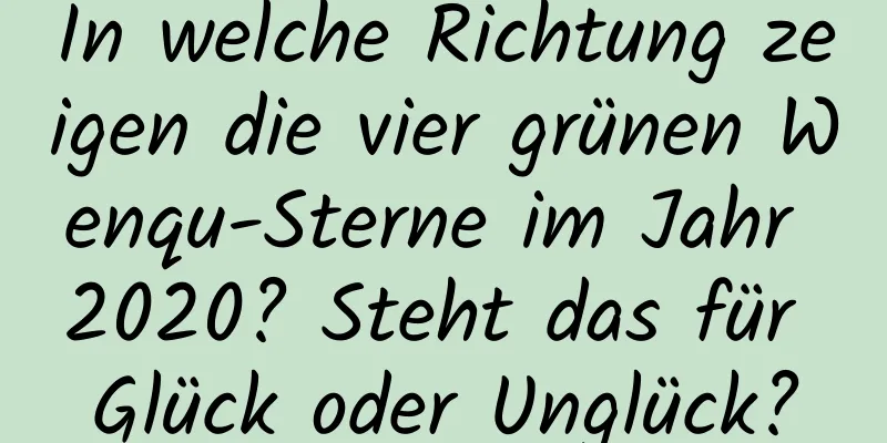 In welche Richtung zeigen die vier grünen Wenqu-Sterne im Jahr 2020? Steht das für Glück oder Unglück?