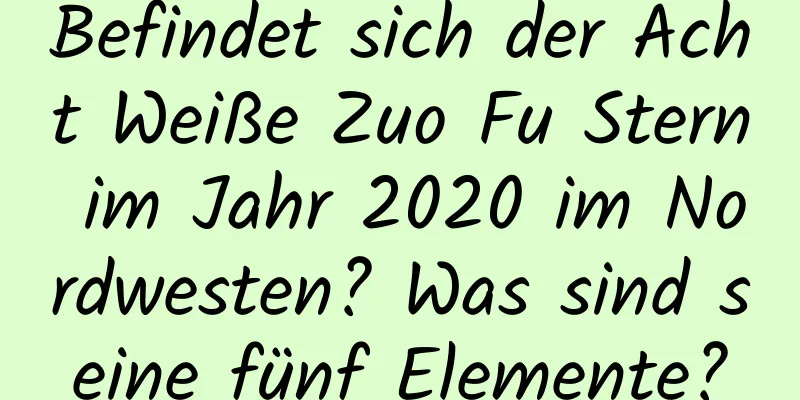 Befindet sich der Acht Weiße Zuo Fu Stern im Jahr 2020 im Nordwesten? Was sind seine fünf Elemente?