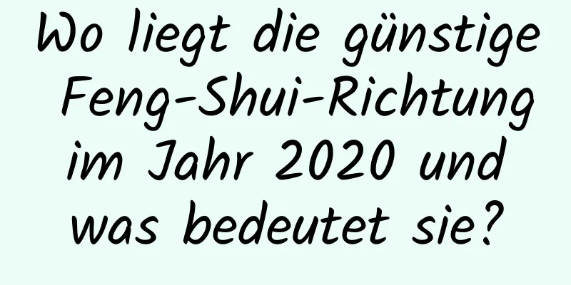 Wo liegt die günstige Feng-Shui-Richtung im Jahr 2020 und was bedeutet sie?