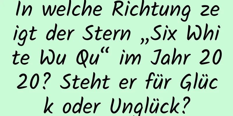 In welche Richtung zeigt der Stern „Six White Wu Qu“ im Jahr 2020? Steht er für Glück oder Unglück?