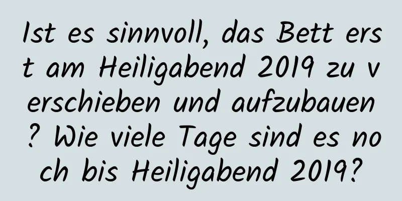 Ist es sinnvoll, das Bett erst am Heiligabend 2019 zu verschieben und aufzubauen? Wie viele Tage sind es noch bis Heiligabend 2019?