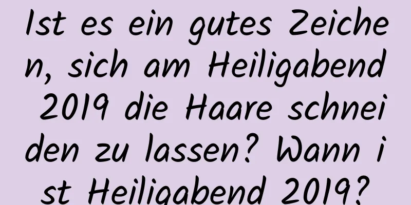 Ist es ein gutes Zeichen, sich am Heiligabend 2019 die Haare schneiden zu lassen? Wann ist Heiligabend 2019?