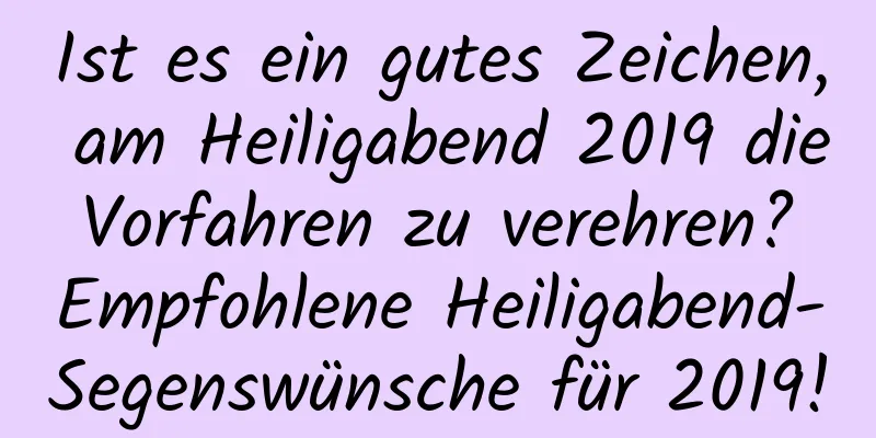 Ist es ein gutes Zeichen, am Heiligabend 2019 die Vorfahren zu verehren? Empfohlene Heiligabend-Segenswünsche für 2019!