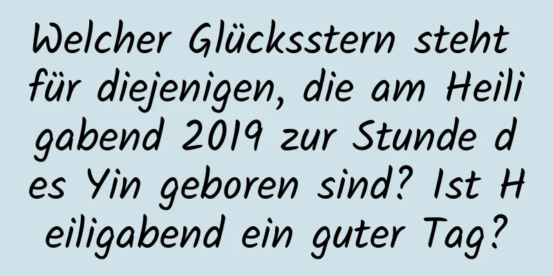 Welcher Glücksstern steht für diejenigen, die am Heiligabend 2019 zur Stunde des Yin geboren sind? Ist Heiligabend ein guter Tag?