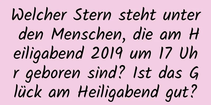 Welcher Stern steht unter den Menschen, die am Heiligabend 2019 um 17 Uhr geboren sind? Ist das Glück am Heiligabend gut?