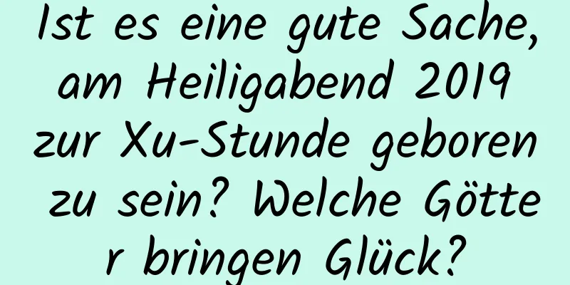 Ist es eine gute Sache, am Heiligabend 2019 zur Xu-Stunde geboren zu sein? Welche Götter bringen Glück?