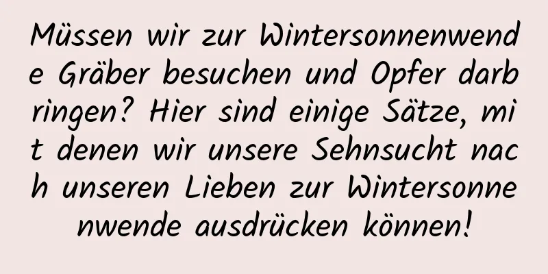 Müssen wir zur Wintersonnenwende Gräber besuchen und Opfer darbringen? Hier sind einige Sätze, mit denen wir unsere Sehnsucht nach unseren Lieben zur Wintersonnenwende ausdrücken können!