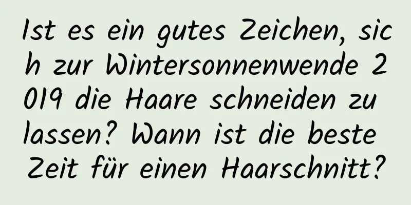 Ist es ein gutes Zeichen, sich zur Wintersonnenwende 2019 die Haare schneiden zu lassen? Wann ist die beste Zeit für einen Haarschnitt?