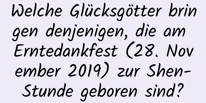 Welche Glücksgötter bringen denjenigen, die am Erntedankfest (28. November 2019) zur Shen-Stunde geboren sind?