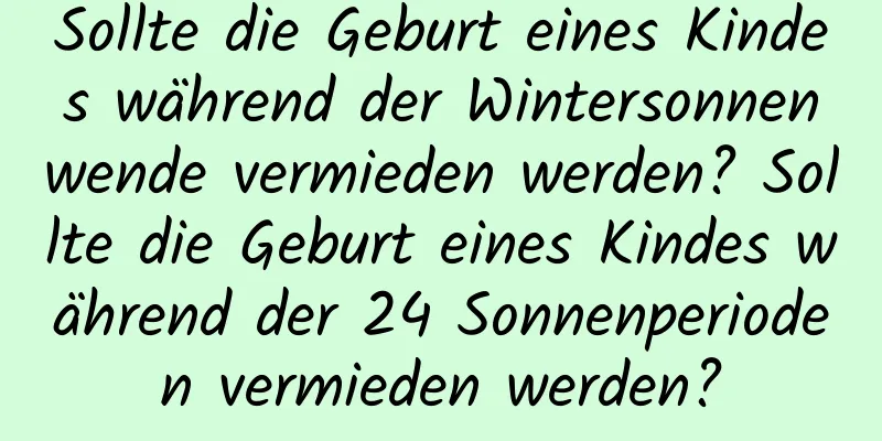 Sollte die Geburt eines Kindes während der Wintersonnenwende vermieden werden? Sollte die Geburt eines Kindes während der 24 Sonnenperioden vermieden werden?