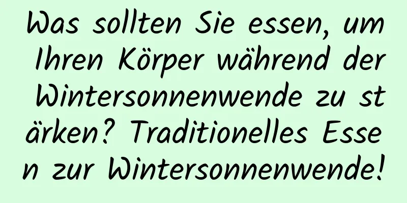 Was sollten Sie essen, um Ihren Körper während der Wintersonnenwende zu stärken? Traditionelles Essen zur Wintersonnenwende!