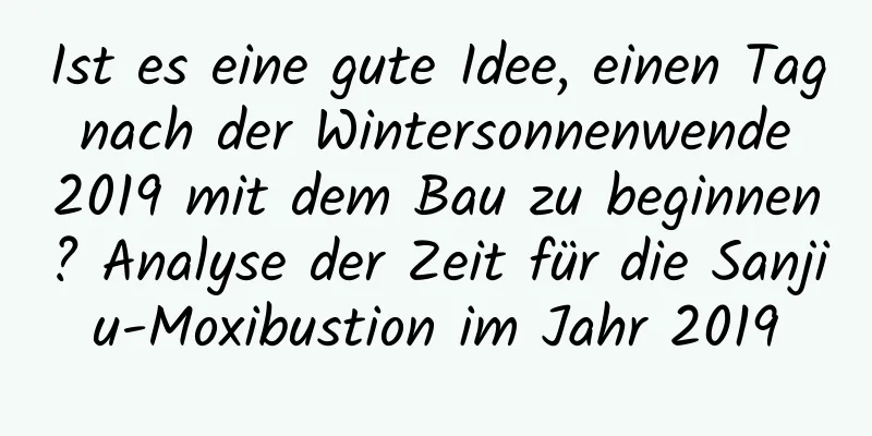 Ist es eine gute Idee, einen Tag nach der Wintersonnenwende 2019 mit dem Bau zu beginnen? Analyse der Zeit für die Sanjiu-Moxibustion im Jahr 2019