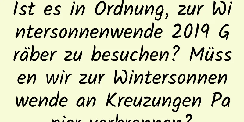 Ist es in Ordnung, zur Wintersonnenwende 2019 Gräber zu besuchen? Müssen wir zur Wintersonnenwende an Kreuzungen Papier verbrennen?