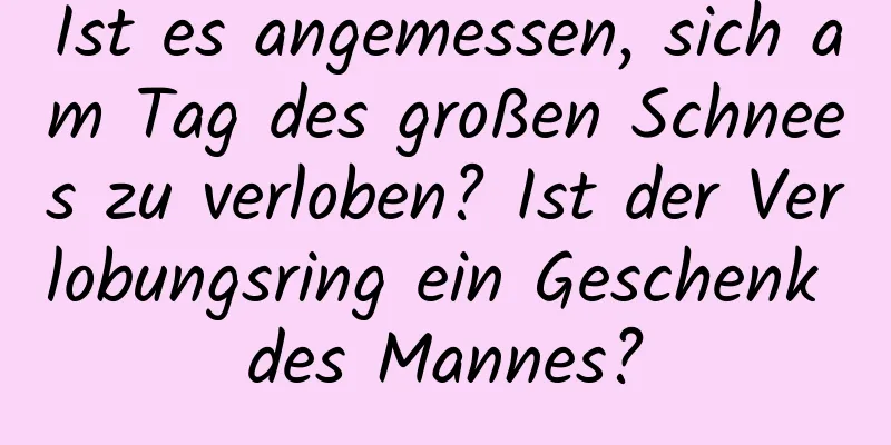 Ist es angemessen, sich am Tag des großen Schnees zu verloben? Ist der Verlobungsring ein Geschenk des Mannes?