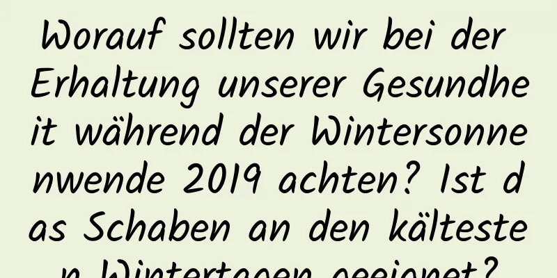 Worauf sollten wir bei der Erhaltung unserer Gesundheit während der Wintersonnenwende 2019 achten? Ist das Schaben an den kältesten Wintertagen geeignet?