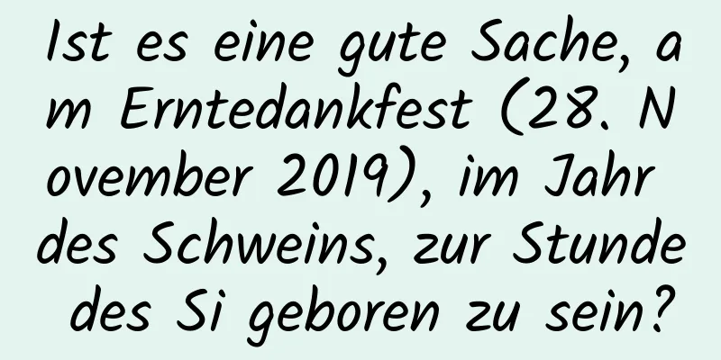 Ist es eine gute Sache, am Erntedankfest (28. November 2019), im Jahr des Schweins, zur Stunde des Si geboren zu sein?