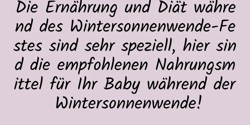 Die Ernährung und Diät während des Wintersonnenwende-Festes sind sehr speziell, hier sind die empfohlenen Nahrungsmittel für Ihr Baby während der Wintersonnenwende!